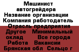 Машинист автогрейдера › Название организации ­ Компания-работодатель › Отрасль предприятия ­ Другое › Минимальный оклад ­ 1 - Все города Работа » Вакансии   . Брянская обл.,Сельцо г.